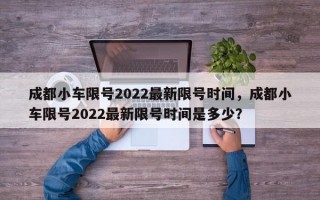 成都小车限号2022最新限号时间，成都小车限号2022最新限号时间是多少？