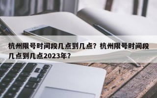杭州限号时间段几点到几点？杭州限号时间段几点到几点2023年？