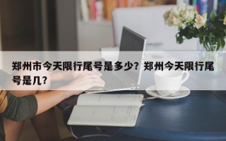 郑州市今天限行尾号是多少？郑州今天限行尾号是几？
