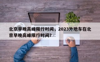 北京早晚高峰限行时间，2023外地车在北京早晚高峰限行时间？