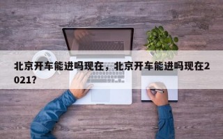 北京开车能进吗现在，北京开车能进吗现在2021？