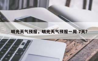 明光天气预报，明光天气预报一周 7天？