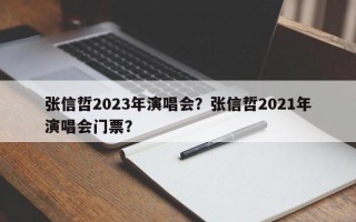 张信哲2023年演唱会？张信哲2021年演唱会门票？