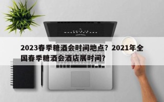 2023春季糖酒会时间地点？2021年全国春季糖酒会酒店展时间？