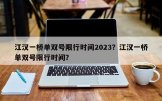 江汉一桥单双号限行时间2023？江汉一桥单双号限行时间？