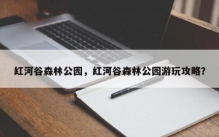 红河谷森林公园，红河谷森林公园游玩攻略？