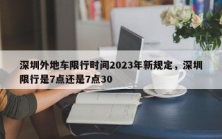 深圳外地车限行时间2023年新规定，深圳限行是7点还是7点30