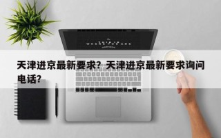 天津进京最新要求？天津进京最新要求询问
电话？