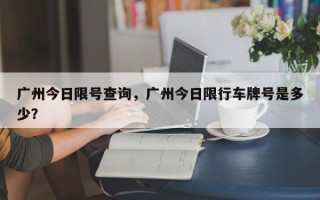广州今日限号查询，广州今日限行车牌号是多少？