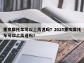 重庆摩托车可以上高速吗？2025重庆摩托车可以上高速吗？