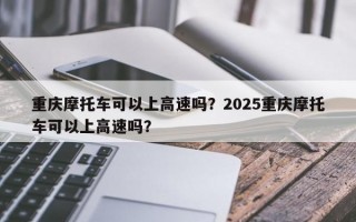 重庆摩托车可以上高速吗？2025重庆摩托车可以上高速吗？