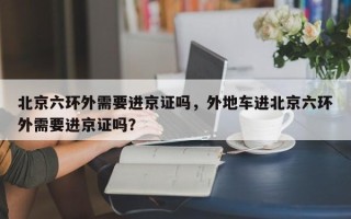 北京六环外需要进京证吗，外地车进北京六环外需要进京证吗？