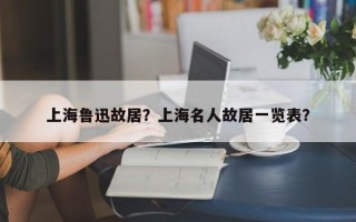 上海鲁迅故居？上海名人故居一览表？