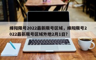 绵阳限号2022最新限号区域，绵阳限号2022最新限号区域外地2月1日？