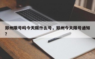 郑州限号吗今天限什么号，郑州今天限号通知？