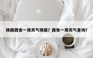 陕西西安一周天气预报？西安一周天气查询？
