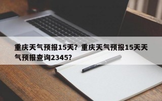 重庆天气预报15天？重庆天气预报15天天气预报查询2345？