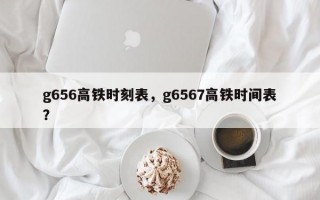 g656高铁时刻表，g6567高铁时间表？