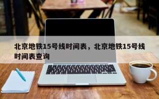 北京地铁15号线时间表，北京地铁15号线时间表查询