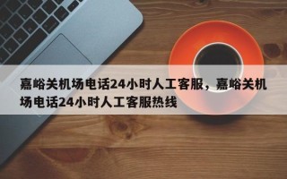 嘉峪关机场电话24小时人工客服，嘉峪关机场电话24小时人工客服热线