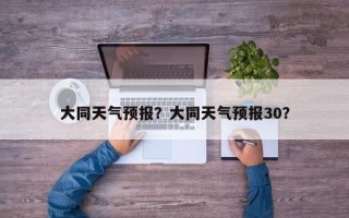 大同天气预报？大同天气预报30？