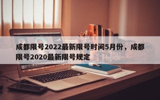 成都限号2022最新限号时间5月份，成都限号2020最新限号规定