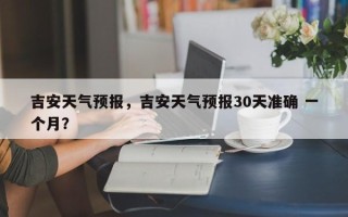 吉安天气预报，吉安天气预报30天准确 一个月？