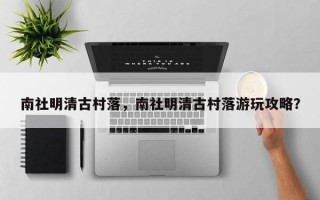 南社明清古村落，南社明清古村落游玩攻略？
