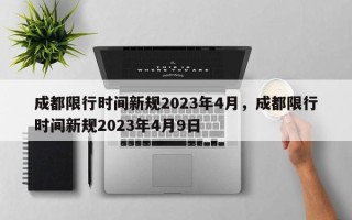 成都限行时间新规2023年4月，成都限行时间新规2023年4月9日