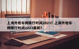 上海外地车牌限行时间2023？上海外地车牌限行时间2023最新？