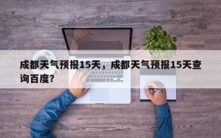成都天气预报15天，成都天气预报15天查询百度？