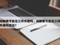 成都限号能在三环外跑吗，成都限号能在三环外跑吗现在？