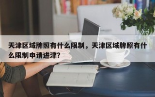 天津区域牌照有什么限制，天津区域牌照有什么限制申请进津？