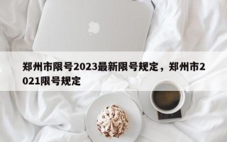 郑州市限号2023最新限号规定，郑州市2021限号规定