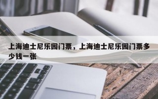 上海迪士尼乐园门票，上海迪士尼乐园门票多少钱一张