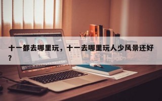 十一都去哪里玩，十一去哪里玩人少风景还好？
