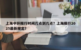 上海中环限行时间几点到几点？上海限行2025最新规定？