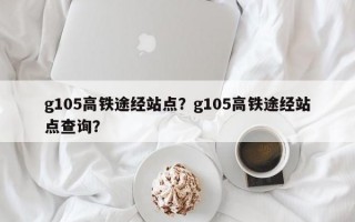 g105高铁途经站点？g105高铁途经站点查询？
