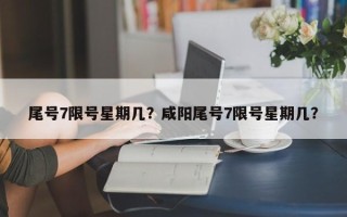 尾号7限号星期几？咸阳尾号7限号星期几？