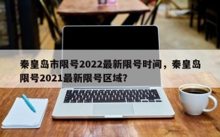 秦皇岛市限号2022最新限号时间，秦皇岛限号2021最新限号区域？