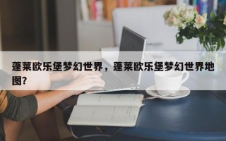 蓬莱欧乐堡梦幻世界，蓬莱欧乐堡梦幻世界地图？