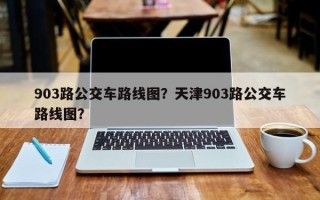 903路公交车路线图？天津903路公交车路线图？