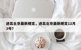 进出北京最新规定，进出北京最新规定12月3号？