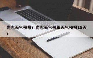 尚志天气预报？尚志天气预报天气预报15天？