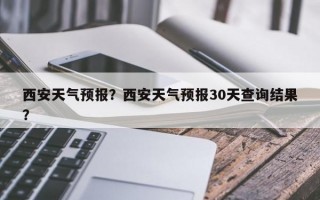 西安天气预报？西安天气预报30天查询结果？