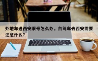 外地车进西安限号怎么办，自驾车去西安需要注意什么？