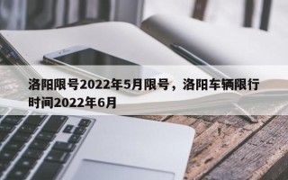 洛阳限号2022年5月限号，洛阳车辆限行时间2022年6月