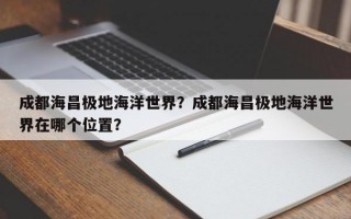 成都海昌极地海洋世界？成都海昌极地海洋世界在哪个位置？
