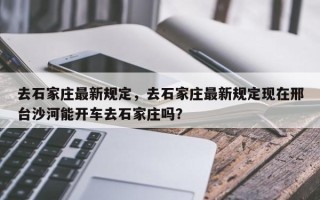 去石家庄最新规定，去石家庄最新规定现在邢台沙河能开车去石家庄吗？