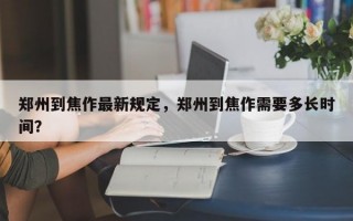 郑州到焦作最新规定，郑州到焦作需要多长时间？